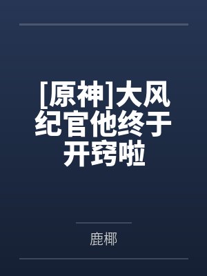 [原神]大风纪官他终于开窍啦笔趣阁无弹窗