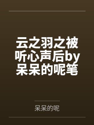云之羽之被听心声后by呆呆的呢笔趣阁无弹窗