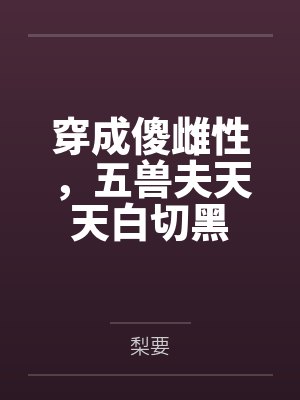 穿成傻雌性，五兽夫天天白切黑by梨要