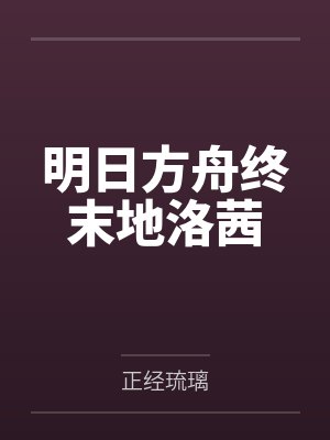 明日方舟终末地洛茜笔趣阁无弹窗 明日方舟终末地洛茜笔趣阁无弹窗