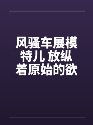 风骚车展模特儿 放纵着原始的欲望 风骚车展模特儿 放纵着原始的欲望